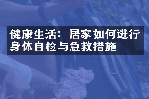 健康生活：居家如何进行身体自检与急救措施