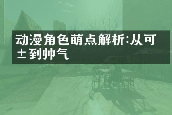 动漫角色萌点解析:从可爱到帅气