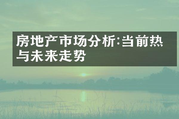 房地产市场分析:当前热点与未来走势