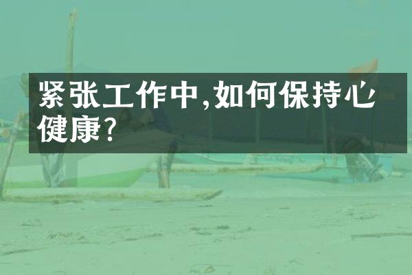 紧张工作中,如何保持心理健康?
