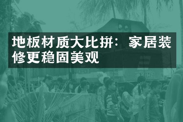 地板材质大比拼：家居装修更稳固美观