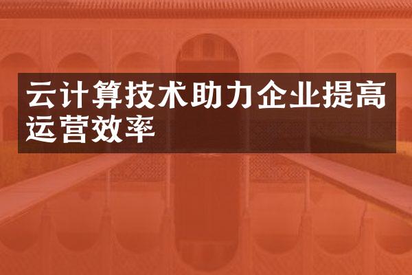 云计算技术助力企业提高运营效率