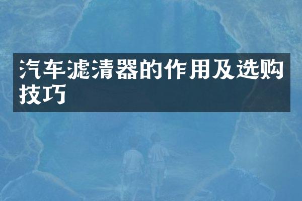 汽车滤清器的作用及选购技巧