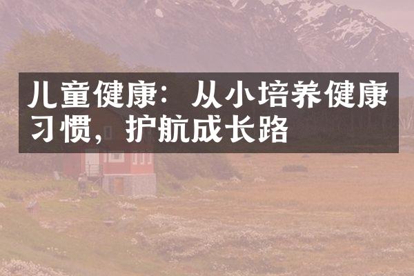 儿童健康：从小培养健康习惯，护航成长路