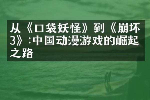 从《口袋妖怪》到《崩坏3》:中国动漫游戏的崛起之路