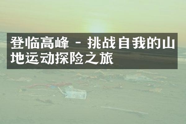 登临高峰 - 挑战自我的山地运动探险之旅