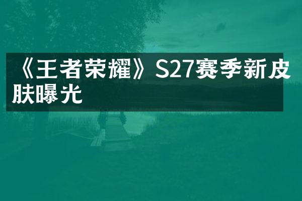 《王者荣耀》S27赛季新皮肤曝光