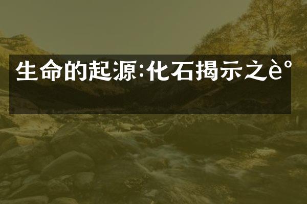 生命的起源:化石揭示之谜