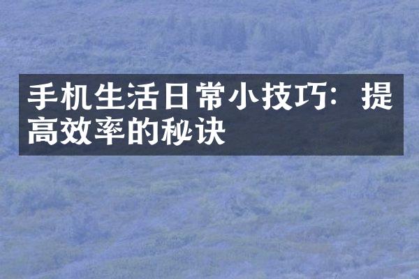 手机生活日常小技巧：提高效率的秘诀