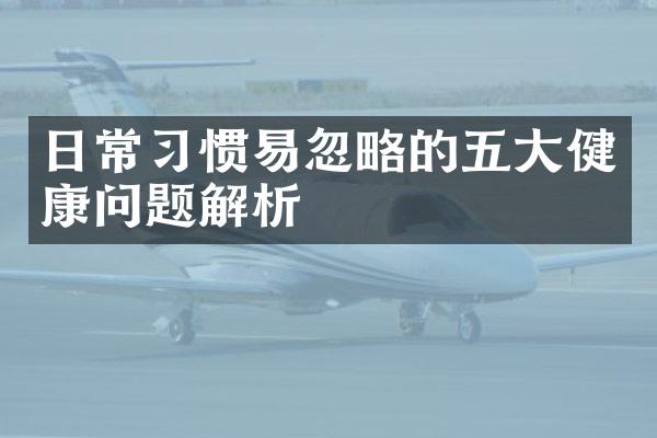 日常习惯易忽略的五大健康问题解析