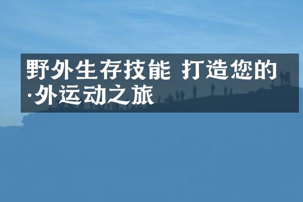 野外生存技能 打造您的户外运动之旅