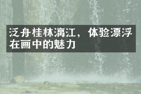 泛舟桂林漓江，体验漂浮在画中的魅力