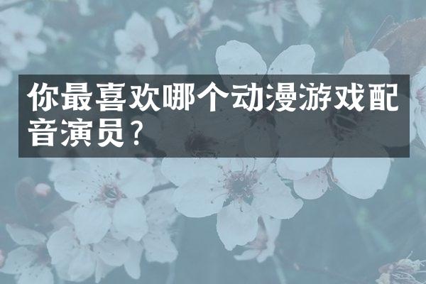 你最喜欢哪个动漫游戏配音演员?