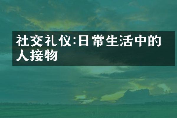 社交礼仪:日常生活中的待人接物