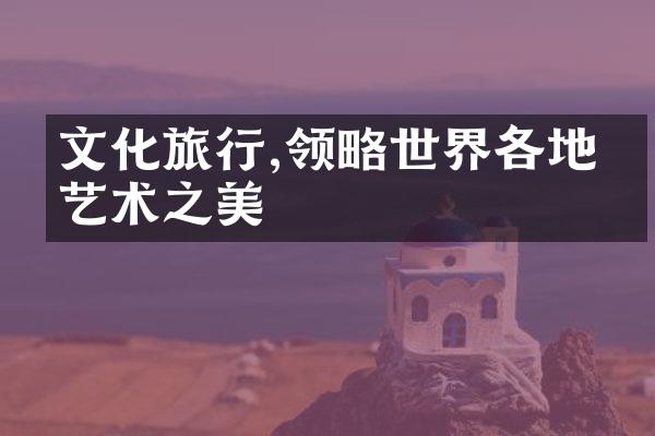 文化旅行,领略世界各地的艺术之美