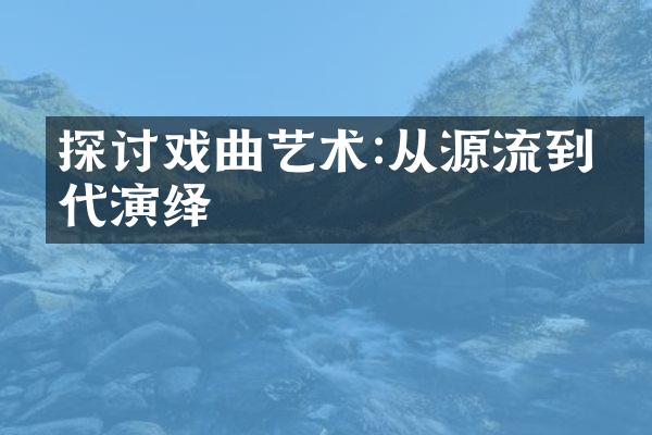 探讨戏曲艺术:从源流到当代演绎