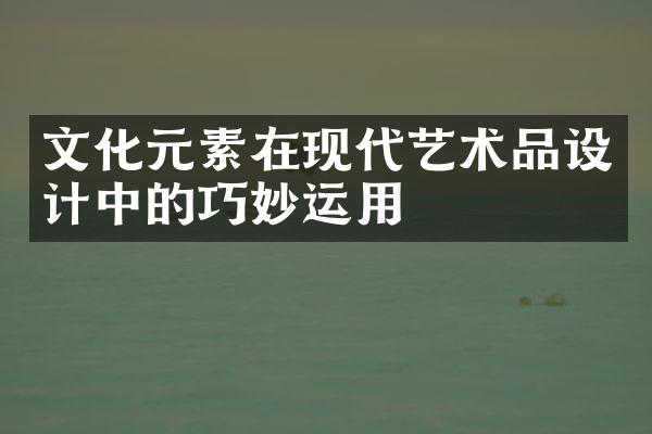 文化元素在现代艺术品设计中的巧妙运用