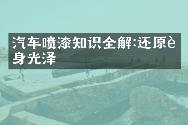 汽车喷漆知识全解:还原车身光泽