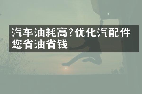 汽车油耗高?优化汽配件帮您省油省钱