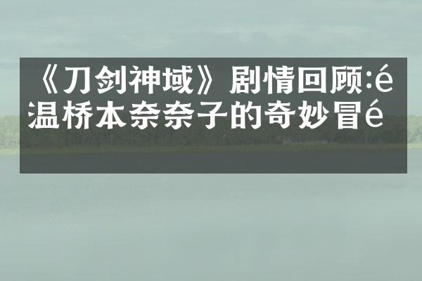 《刀剑神域》剧情回顾:重温桥本奈奈子的奇妙冒险