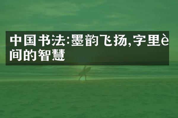 中国书法:墨韵飞扬,字里行间的智慧