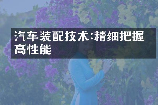 汽车装配技术:精细把握提高性能