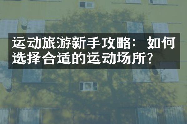 运动旅游新手攻略：如何选择合适的运动场所？
