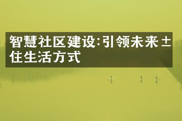 智慧社区建设:引领未来居住生活方式