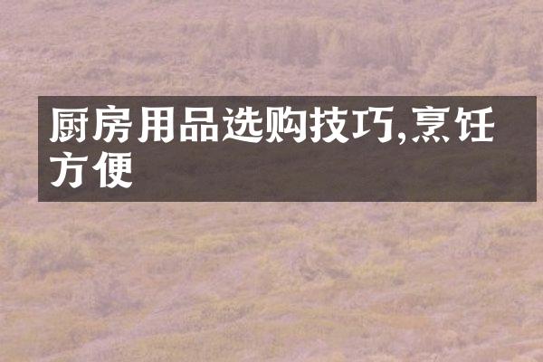 厨房用品选购技巧,烹饪更方便