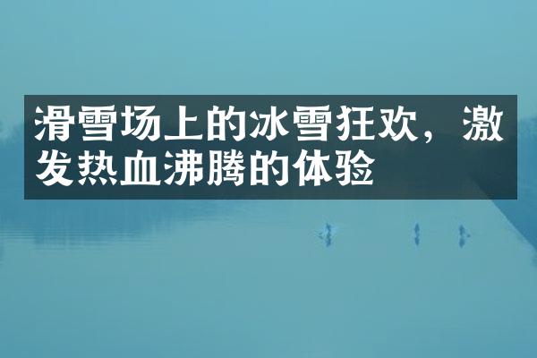 滑雪场上的冰雪狂欢，激发热血沸腾的体验