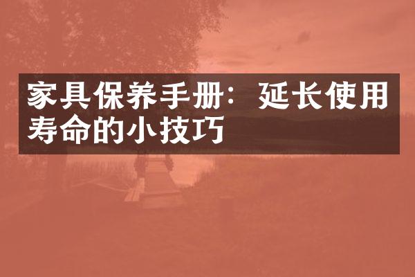 家具保养手册：延长使用寿命的小技巧