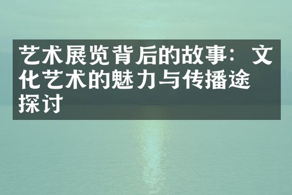 艺术展览背后的故事：文化艺术的魅力与传播途径探讨