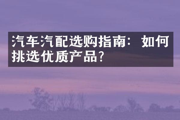 汽车汽配选购指南：如何挑选优质产品？
