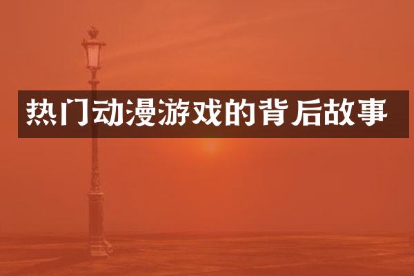 热门动漫游戏的背后故事