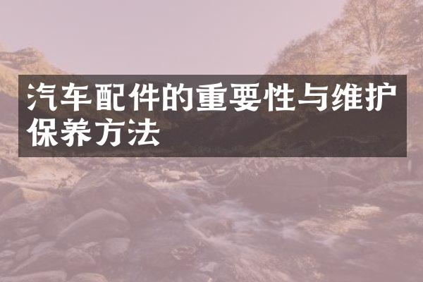 汽车配件的重要性与维护保养方法