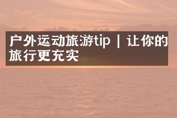 户外运动旅游tip | 让你的旅行更充实