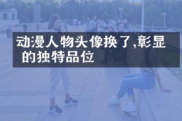 动漫人物头像换了,彰显你的独特品位