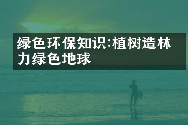 绿色环保知识:植树造林助力绿色地球