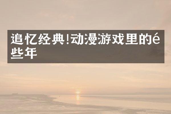 追忆经典!动漫游戏里的那些年