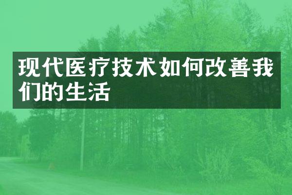 现代医疗技术如何改善我们的生活
