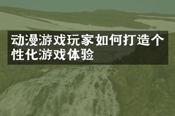 动漫游戏玩家如何打造个性化游戏体验