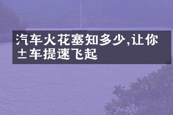汽车火花塞知多少,让你爱车提速飞起