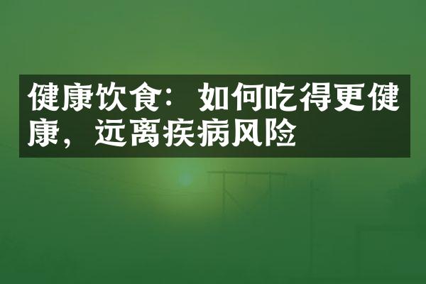健康饮食：如何吃得更健康，远离疾病风险