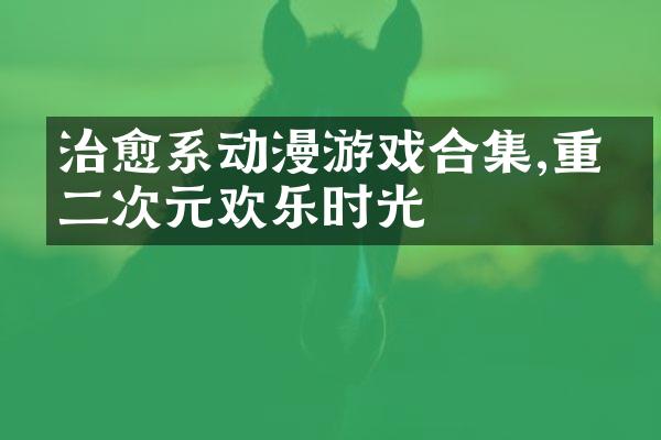 治愈系动漫游戏合集,重拾二次元欢乐时光
