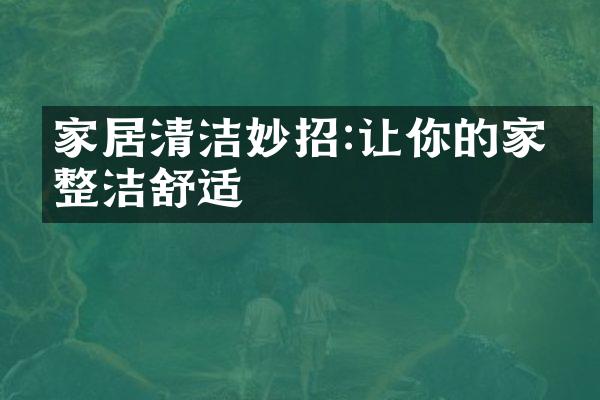 家居清洁妙招:让你的家更整洁舒适