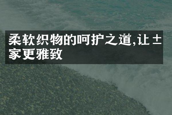 柔软织物的呵护之道,让居家更雅致