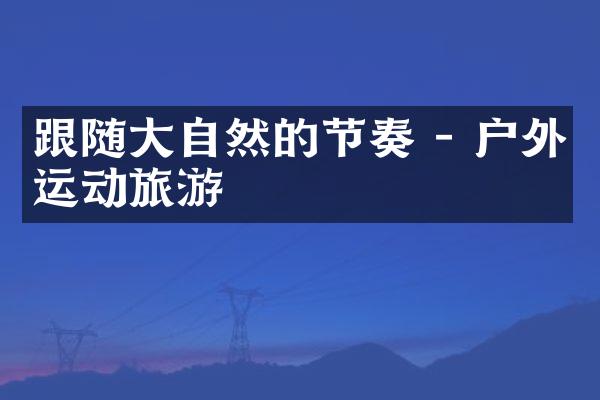 跟随大自然的节奏 - 户外运动旅游