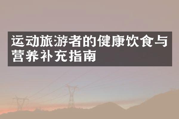 运动旅游者的健康饮食与营养补充指南