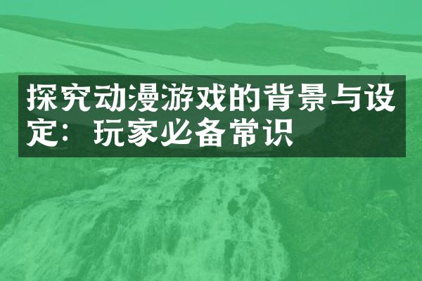 探究动漫游戏的背景与设定：玩家必备常识