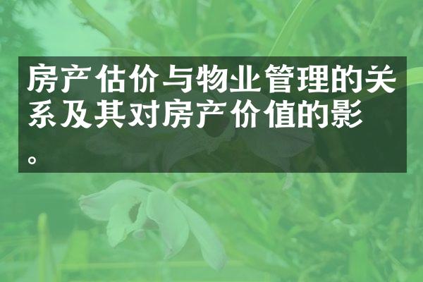 房产估价与物业管理的关系及其对房产价值的影响。